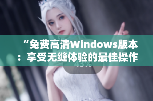 “免费高清Windows版本：享受无缝体验的最佳操作系统选择”