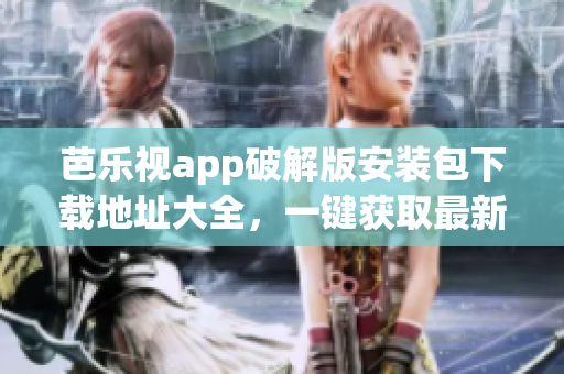 芭乐视app破解版安装包下载地址大全，一键获取最新最全安装包