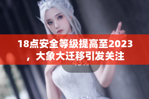 18点安全等级提高至2023，大象大迁移引发关注