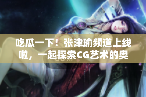 吃瓜一下！张津瑜频道上线啦，一起探索CG艺术的奥秘吧