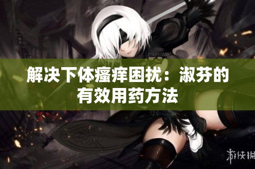 解决下体瘙痒困扰：淑芬的有效用药方法