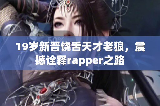 19岁新晋饶舌天才老狼，震撼诠释rapper之路