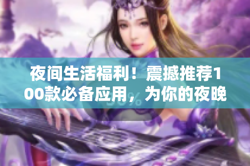 夜间生活福利！震撼推荐100款必备应用，为你的夜晚增添色彩