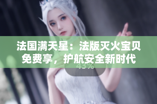 法国满天星：法版灭火宝贝免费享，护航安全新时代