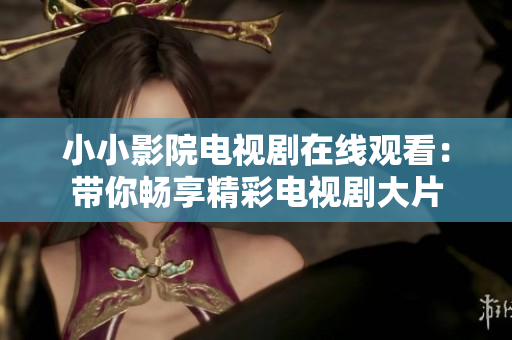 小小影院电视剧在线观看：带你畅享精彩电视剧大片