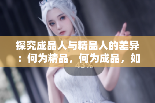 探究成品人与精品人的差异：何为精品，何为成品，如何区分？