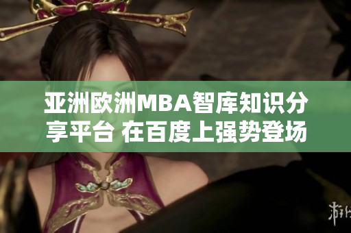 亚洲欧洲MBA智库知识分享平台 在百度上强势登场