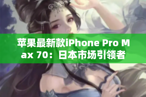 苹果最新款iPhone Pro Max 70：日本市场引领者