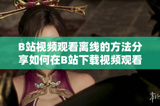 B站视频观看离线的方法分享如何在B站下载视频观看？