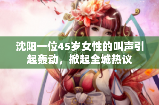 沈阳一位45岁女性的叫声引起轰动，掀起全城热议