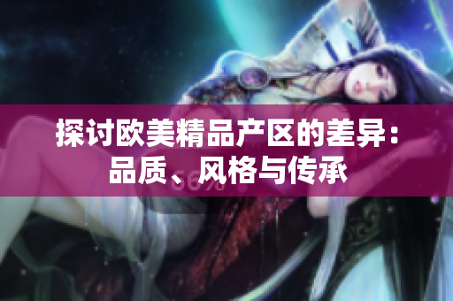 探讨欧美精品产区的差异：品质、风格与传承