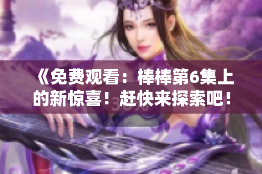 《免费观看：棒棒第6集上的新惊喜！赶快来探索吧！》