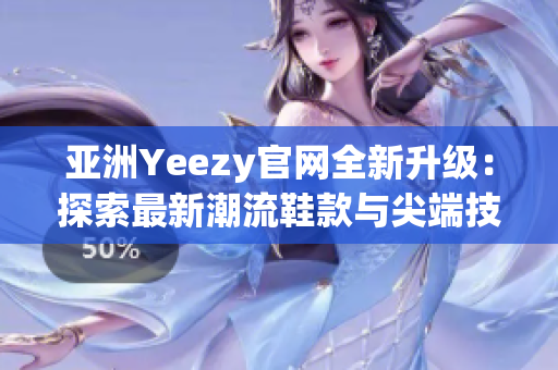 亚洲Yeezy官网全新升级：探索最新潮流鞋款与尖端技术
