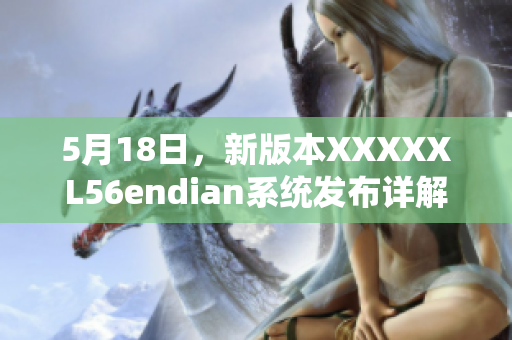 5月18日，新版本XXXXXL56endian系统发布详解