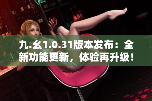 九.幺1.0.31版本发布：全新功能更新，体验再升级！