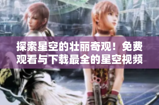 探索星空的壮丽奇观！免费观看与下载最全的星空视频合集