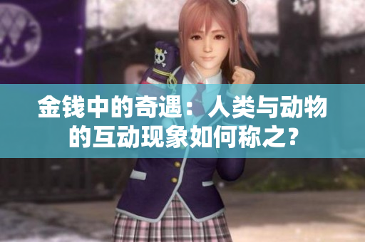 金钱中的奇遇：人类与动物的互动现象如何称之？