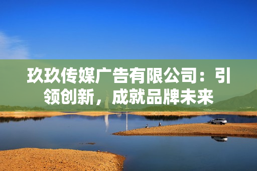 玖玖传媒广告有限公司：引领创新，成就品牌未来