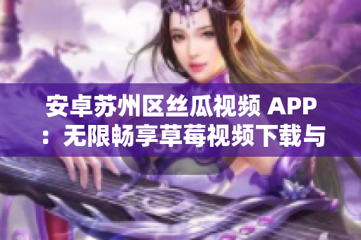 安卓苏州区丝瓜视频 APP：无限畅享草莓视频下载与安装指南