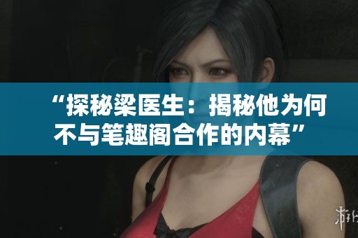 “探秘梁医生：揭秘他为何不与笔趣阁合作的内幕”