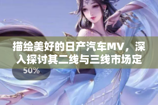 描绘美好的日产汽车MV，深入探讨其二线与三线市场定位