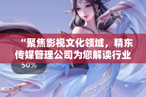 “聚焦影视文化领域，精东传媒管理公司为您解读行业变革与未来趋势”