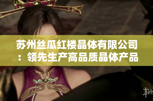 苏州丝瓜红楼晶体有限公司：领先生产高品质晶体产品的企业