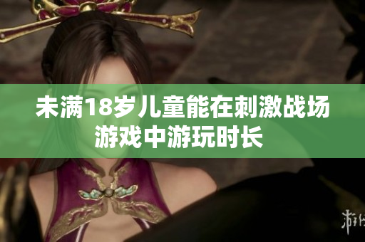 未满18岁儿童能在刺激战场游戏中游玩时长 