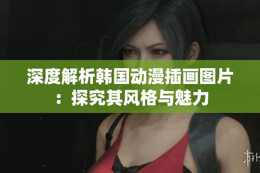 深度解析韩国动漫插画图片：探究其风格与魅力
