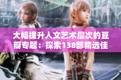大幅提升人文艺术层次的豆瓣专题：探索138部精选佳作