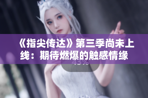 《指尖传达》第三季尚未上线：期待燃爆的触感情缘