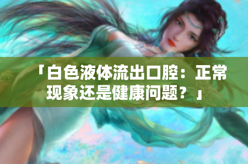 「白色液体流出口腔：正常现象还是健康问题？」
