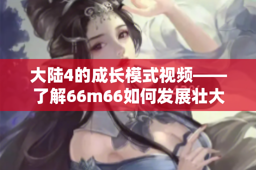 大陆4的成长模式视频——了解66m66如何发展壮大