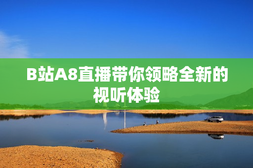 B站A8直播带你领略全新的视听体验