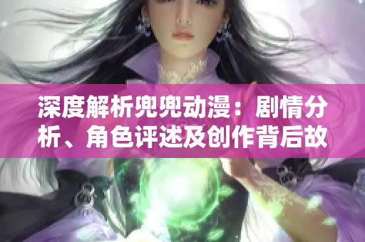 深度解析兜兜动漫：剧情分析、角色评述及创作背后故事