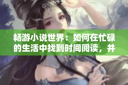 畅游小说世界：如何在忙碌的生活中找到时间阅读，并重拾阅读乐趣