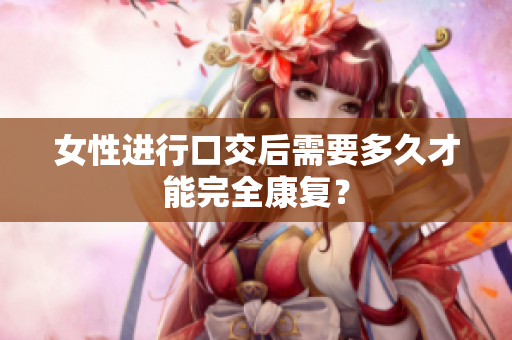 女性进行口交后需要多久才能完全康复？