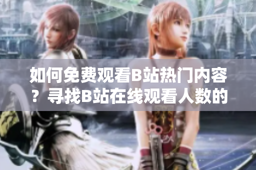 如何免费观看B站热门内容？寻找B站在线观看人数的方法