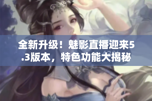 全新升级！魅影直播迎来5.3版本，特色功能大揭秘