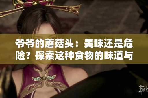 爷爷的蘑菇头：美味还是危险？探索这种食物的味道与安全