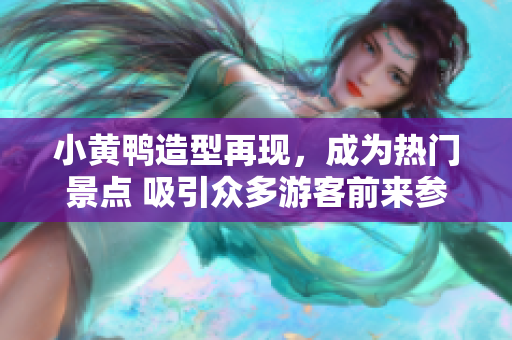 小黄鸭造型再现，成为热门景点 吸引众多游客前来参观