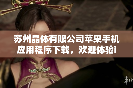 苏州晶体有限公司苹果手机应用程序下载，欢迎体验iOS平台应用程序。