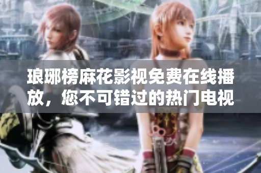 琅琊榜麻花影视免费在线播放，您不可错过的热门电视剧！
