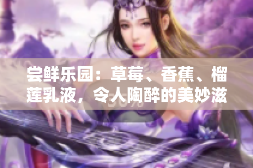 尝鲜乐园：草莓、香蕉、榴莲乳液，令人陶醉的美妙滋味！
