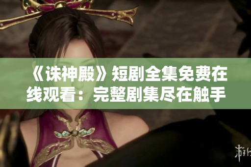 《诛神殿》短剧全集免费在线观看：完整剧集尽在触手可及