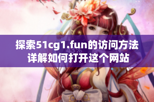 探索51cg1.fun的访问方法 详解如何打开这个网站