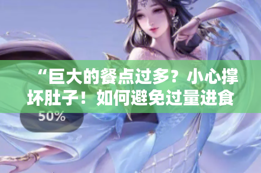 “巨大的餐点过多？小心撑坏肚子！如何避免过量进食引发的不适？”