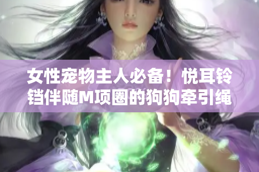 女性宠物主人必备！悦耳铃铛伴随M项圈的狗狗牵引绳，美观又实用