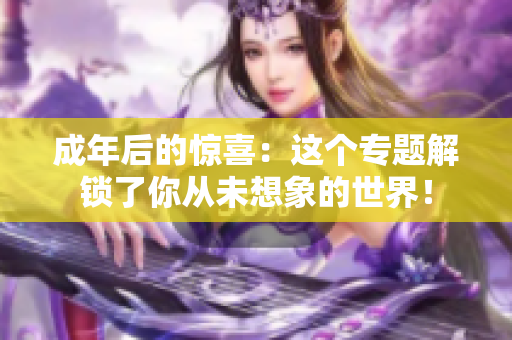 成年后的惊喜：这个专题解锁了你从未想象的世界！