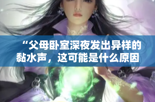 “父母卧室深夜发出异样的黏水声，这可能是什么原因？”